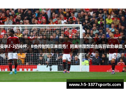 曼联2-2仍捧杯，B费传射姆贝莫首秀！阿莫林理想攻击阵容软肋暴露_1