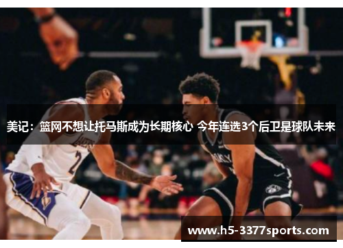 美记：篮网不想让托马斯成为长期核心 今年连选3个后卫是球队未来