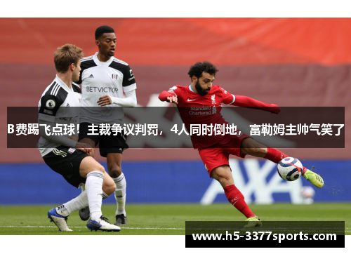 B费踢飞点球！主裁争议判罚，4人同时倒地，富勒姆主帅气笑了